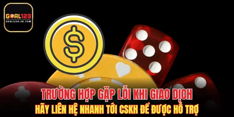 Trường hợp gặp lỗi khi giao dịch hãy liên hệ nhanh tới CSKH để được hỗ trợ